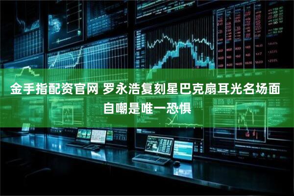 金手指配资官网 罗永浩复刻星巴克扇耳光名场面 自嘲是唯一恐惧