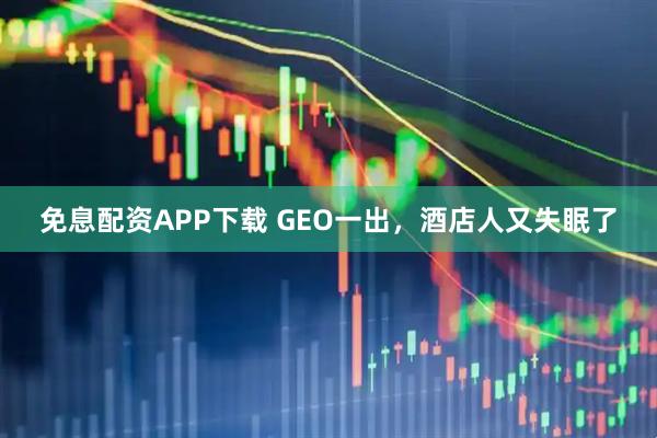 免息配资APP下载 GEO一出，酒店人又失眠了