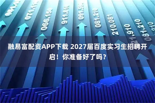 融易富配资APP下载 2027届百度实习生招聘开启！你准备好了吗？