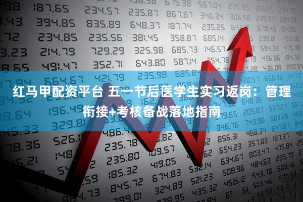红马甲配资平台 五一节后医学生实习返岗：管理衔接+考核备战落地指南